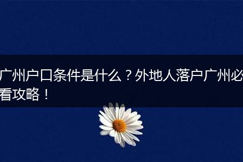广州户口条件是什么?外地人落户广州必看攻略!