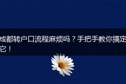 成都转户口流程麻烦吗?手把手教你搞定它!