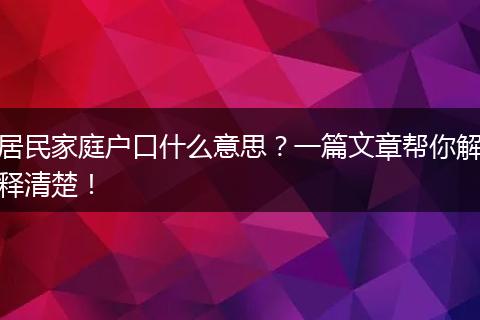 居民家庭户口什么意思?一篇文章帮你解释清楚!