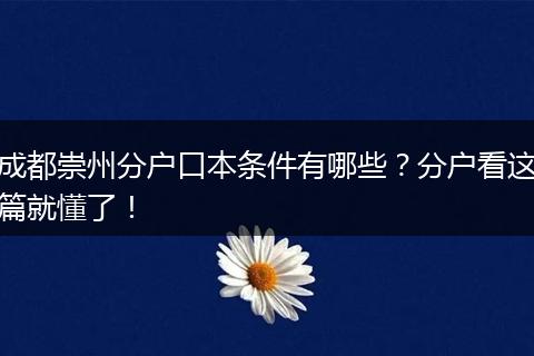 成都崇州分户口本条件有哪些?分户看这篇就懂了!