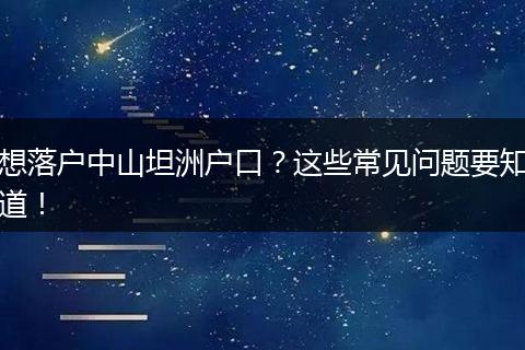 想落户中山坦洲户口?这些常见问题要知道!