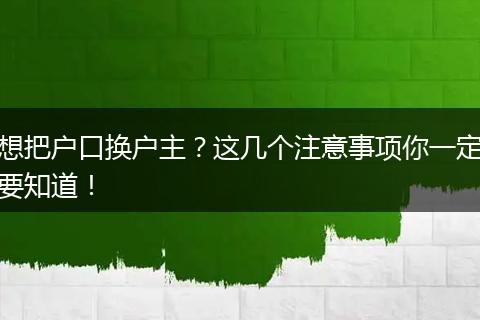 想把户口换户主?这几个注意事项你一定要知道!