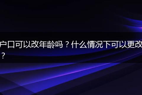 户口可以改年龄吗?什么情况下可以更改?