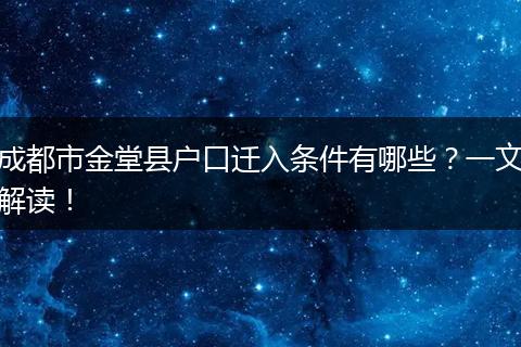 成都市金堂县户口迁入条件有哪些？一文解读！