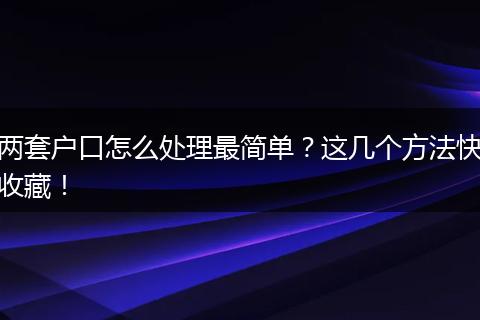 两套户口怎么处理最简单?这几个方法快收藏!