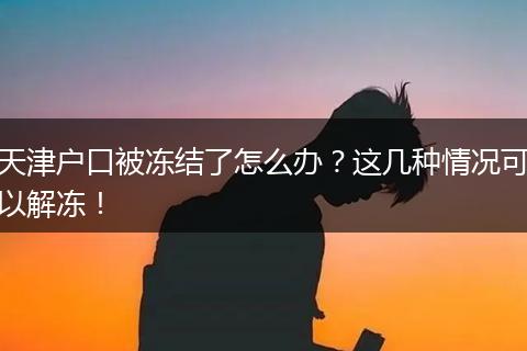 天津户口被冻结了怎么办?这几种情况可以解冻!