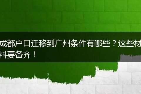 成都户口迁移到广州条件有哪些？这些材料要备齐！