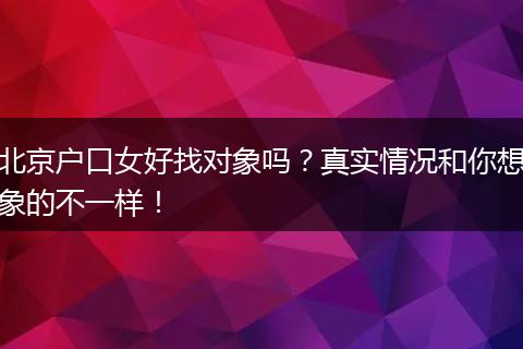 北京户口女好找对象吗？真实情况和你想象的不一样！