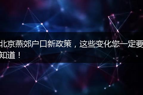 北京燕郊户口新政策,这些变化您一定要知道!