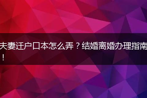 夫妻迁户口本怎么弄?结婚离婚办理指南!