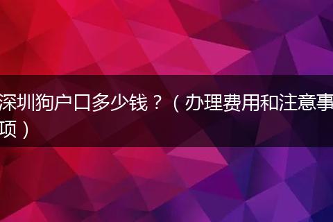 深圳狗户口多少钱?(办理费用和注意事项)