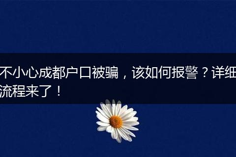 不小心成都户口被骗,该如何报警?详细流程来了!