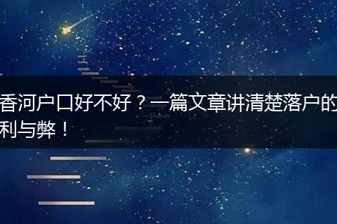 香河户口好不好？一篇文章讲清楚落户的利与弊！