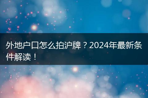 外地户口怎么拍沪牌?2024年最新条件解读!