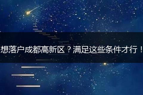 想落户成都高新区?满足这些条件才行!