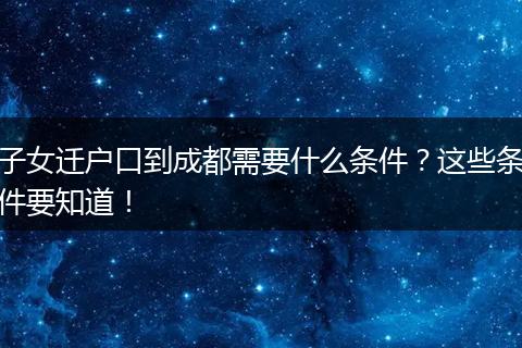 子女迁户口到成都需要什么条件?这些条件要知道!