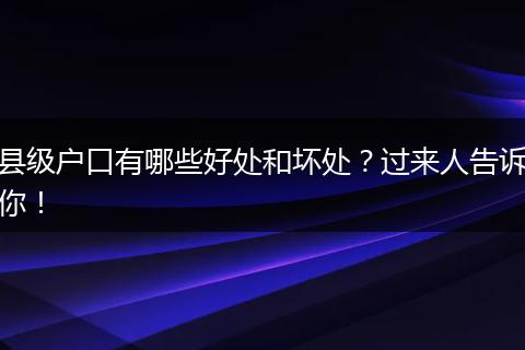 县级户口有哪些好处和坏处?过来人告诉你!