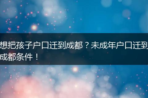 想把孩子户口迁到成都?未成年户口迁到成都条件!