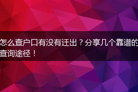 怎么查户口有没有迁出?分享几个靠谱的查询途径!