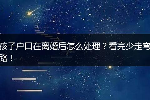 孩子户口在离婚后怎么处理?看完少走弯路!
