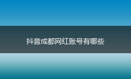 抖音成都网红账号有哪些