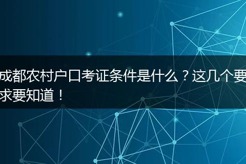 成都农村户口考证条件是什么?这几个要求要知道!