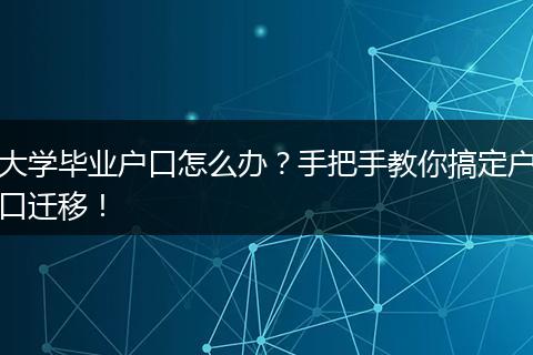 大学毕业户口怎么办?手把手教你搞定户口迁移!