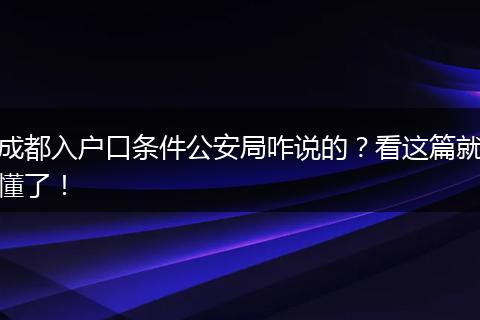 成都入户口条件公安局咋说的?看这篇就懂了!