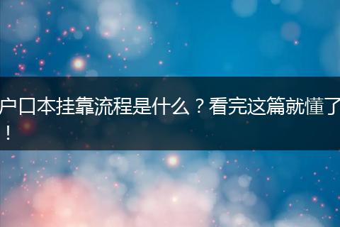 户口本挂靠流程是什么?看完这篇就懂了!