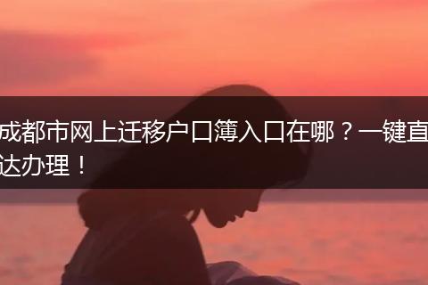 成都市网上迁移户口簿入口在哪?一键直达办理!