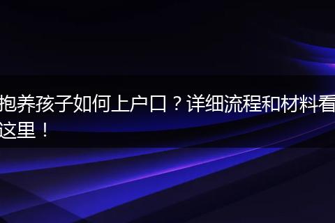抱养孩子如何上户口？详细流程和材料看这里！
