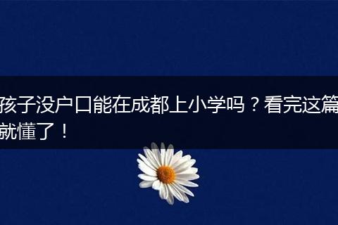 孩子没户口能在成都上小学吗?看完这篇就懂了!