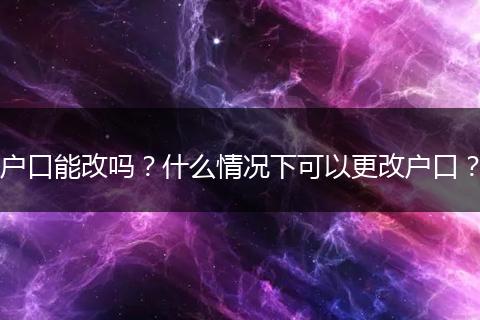 户口能改吗?什么情况下可以更改户口?