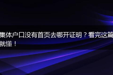 集体户口没有首页去哪开证明?看完这篇就懂!