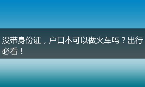 没带身份证,户口本可以做火车吗?出行必看!