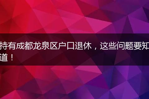 持有成都龙泉区户口退休,这些问题要知道!