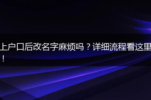 上户口后改名字麻烦吗?详细流程看这里!