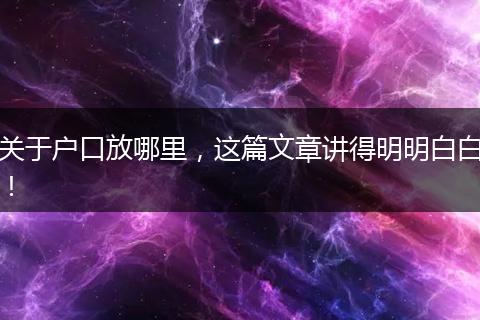 关于户口放哪里,这篇文章讲得明明白白!