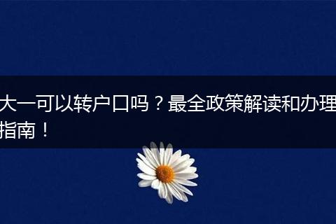 大一可以转户口吗?最全政策解读和办理指南!