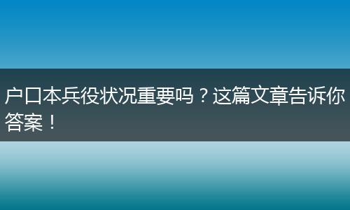 户口本兵役状况重要吗?这篇文章告诉你答案!
