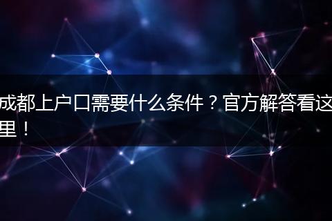 成都上户口需要什么条件?官方解答看这里!