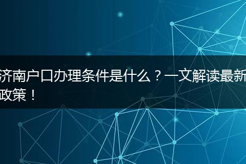 济南户口办理条件是什么?一文解读最新政策!