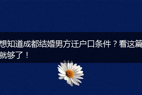 想知道成都结婚男方迁户口条件?看这篇就够了!