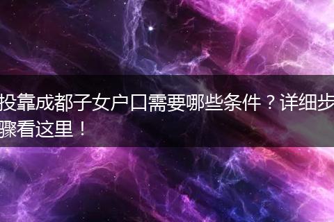 投靠成都子女户口需要哪些条件?详细步骤看这里!
