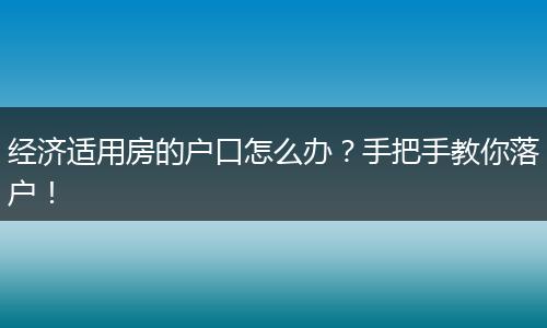 经济适用房的户口怎么办?手把手教你落户!