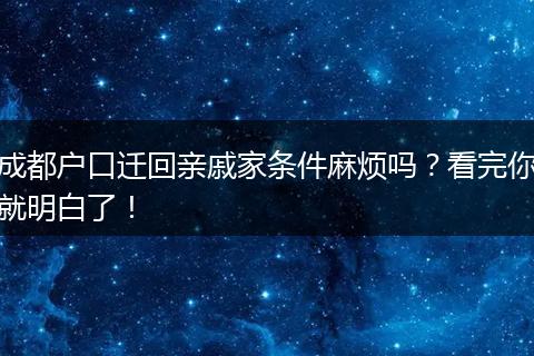 成都户口迁回亲戚家条件麻烦吗?看完你就明白了!