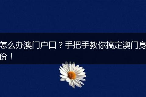 怎么办澳门户口?手把手教你搞定澳门身份!