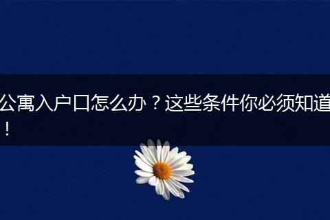 公寓入户口怎么办?这些条件你必须知道!