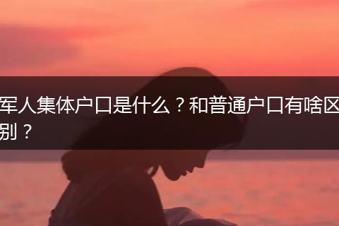 军人集体户口是什么?和普通户口有啥区别?