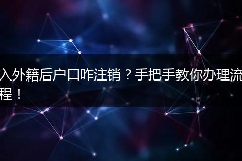 入外籍后户口咋注销?手把手教你办理流程!